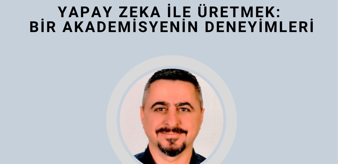Yapay Zeka ile Üretmek: Bir Akademisyenin Deneyimleri